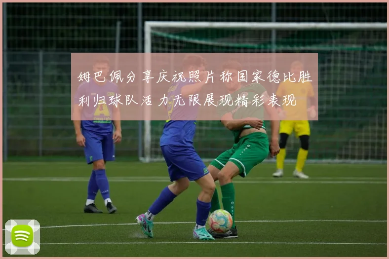 姆巴佩分享庆祝照片称国家德比胜利归球队活力无限展现精彩表现