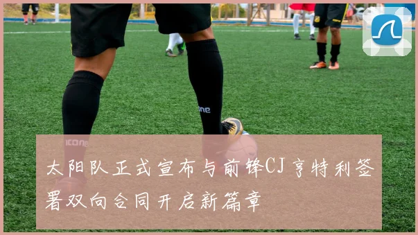 太阳队正式宣布与前锋CJ亨特利签署双向合同开启新篇章