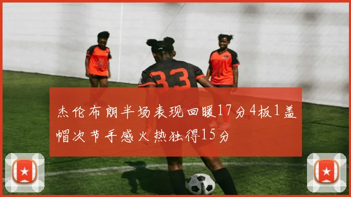 杰伦布朗半场表现回暖17分4板1盖帽次节手感火热独得15分