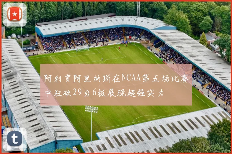 阿利贾阿里纳斯在NCAA第五场比赛中狂砍29分6板展现超强实力