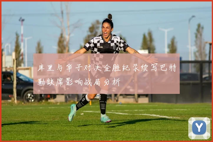 库里与华子对决全胜纪录续写巴特勒缺席影响战局分析
