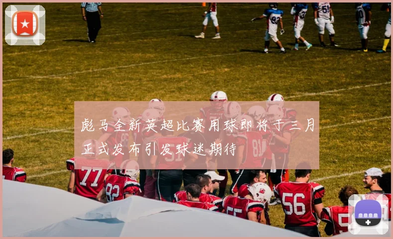彪马全新英超比赛用球即将于三月正式发布引发球迷期待