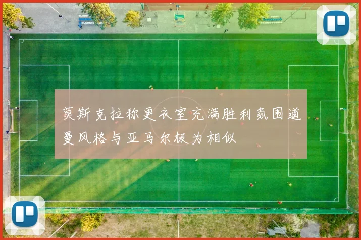 莫斯克拉称更衣室充满胜利氛围道曼风格与亚马尔极为相似