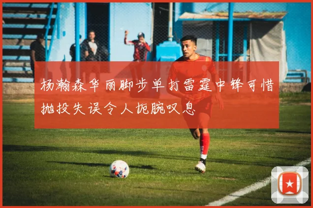 杨瀚森华丽脚步单打雷霆中锋可惜抛投失误令人扼腕叹息