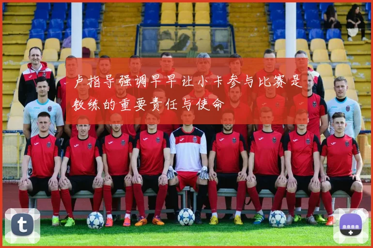 卢指导强调早早让小卡参与比赛是教练的重要责任与使命