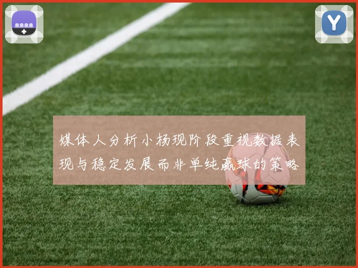 媒体人分析小杨现阶段重视数据表现与稳定发展而非单纯赢球的策略