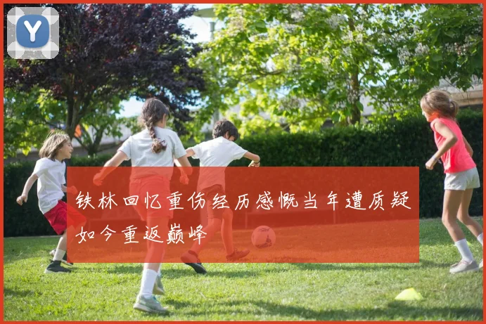 铁林回忆重伤经历感慨当年遭质疑如今重返巅峰