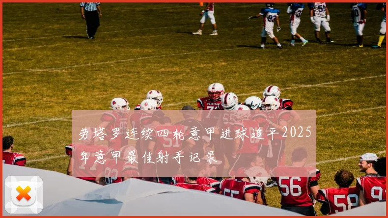 劳塔罗连续四轮意甲进球追平2025年意甲最佳射手记录