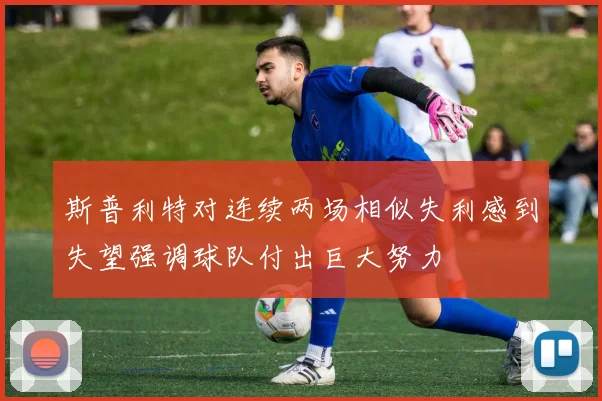 斯普利特对连续两场相似失利感到失望强调球队付出巨大努力