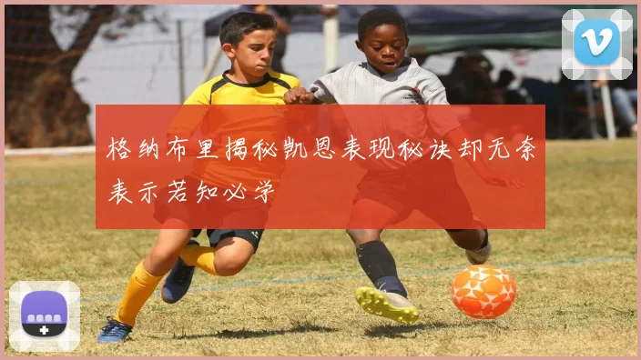 格纳布里揭秘凯恩表现秘诀却无奈表示若知必学