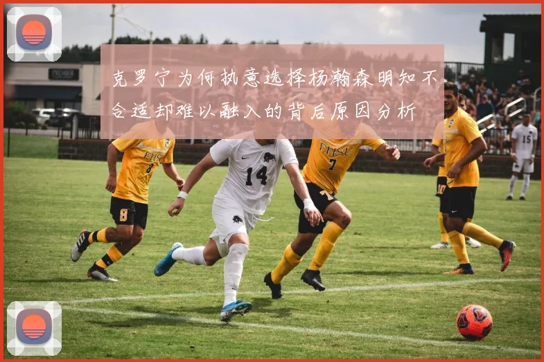 克罗宁为何执意选择杨瀚森明知不合适却难以融入的背后原因分析