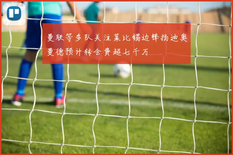 曼联等多队关注莱比锡边锋扬迪奥曼德预计转会费超七千万