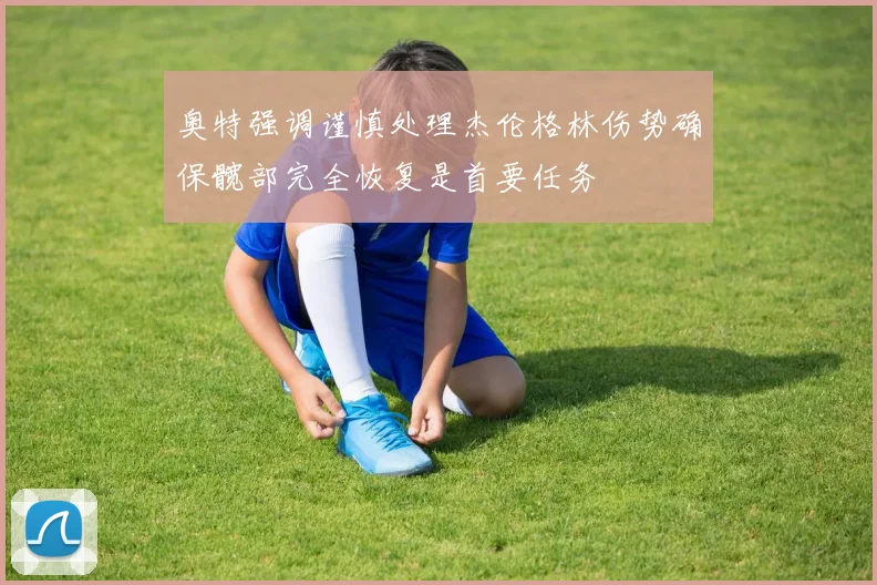 奥特强调谨慎处理杰伦格林伤势确保髋部完全恢复是首要任务