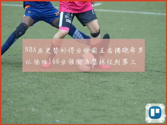 NBA历史替补得分榜前五名揭晓希罗以场均166分领衔马瑟林位列第三