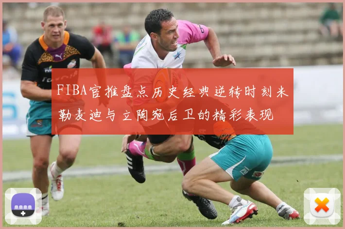 FIBA官推盘点历史经典逆转时刻米勒麦迪与立陶宛后卫的精彩表现