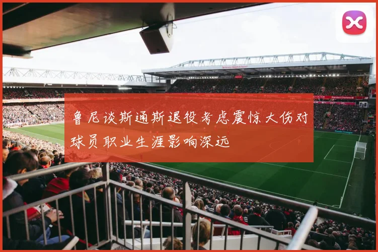 鲁尼谈斯通斯退役考虑震惊大伤对球员职业生涯影响深远