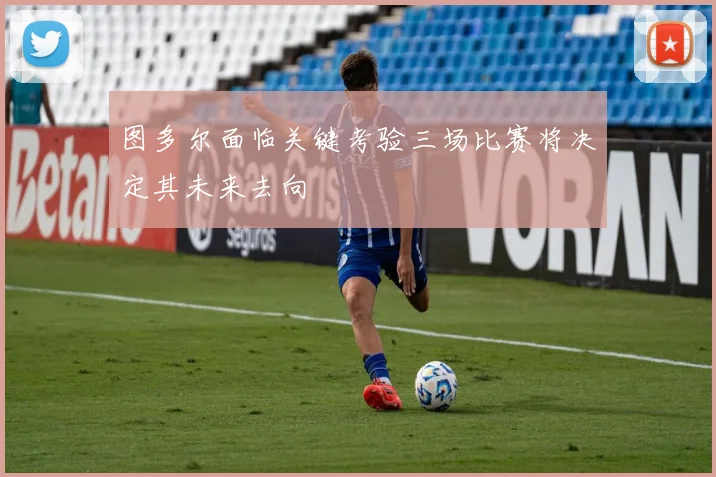 图多尔面临关键考验三场比赛将决定其未来去向