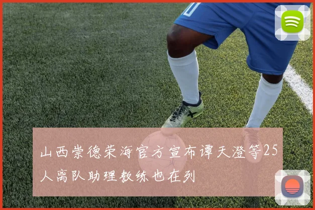 山西崇德荣海官方宣布谭天澄等25人离队助理教练也在列