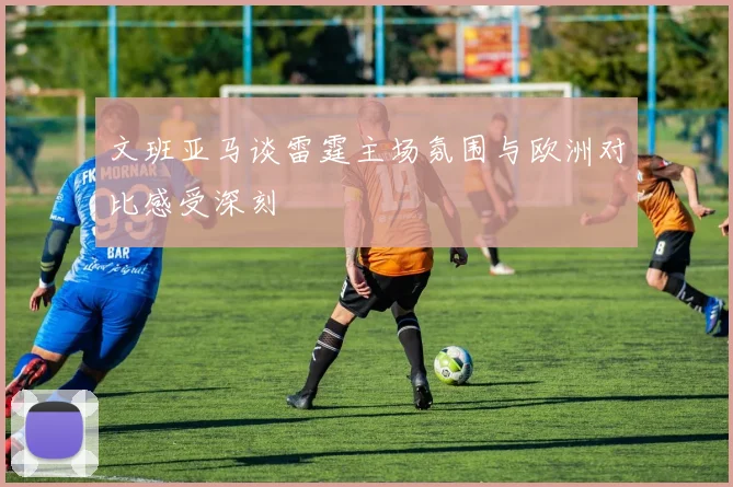文班亚马谈雷霆主场氛围与欧洲对比感受深刻