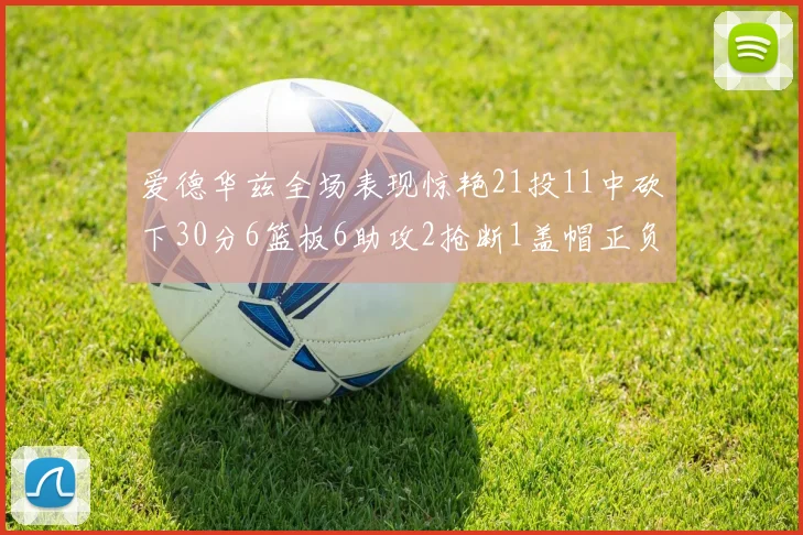 爱德华兹全场表现惊艳21投11中砍下30分6篮板6助攻2抢断1盖帽正负值高达22
