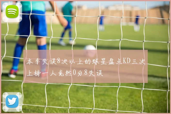 本季失误8次以上的球星盘点KD三次上榜一人竟然0分8失误