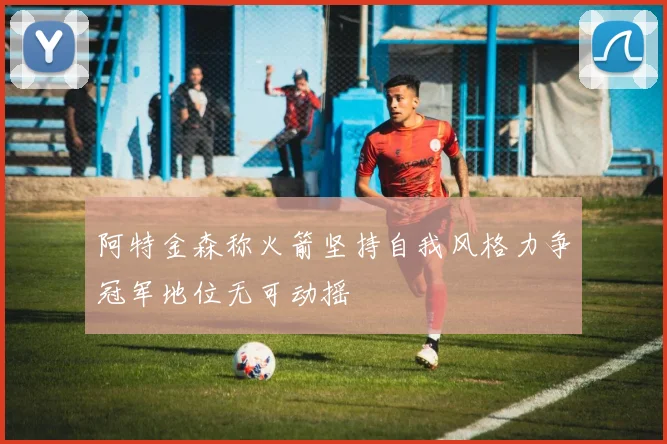 阿特金森称火箭坚持自我风格力争冠军地位无可动摇