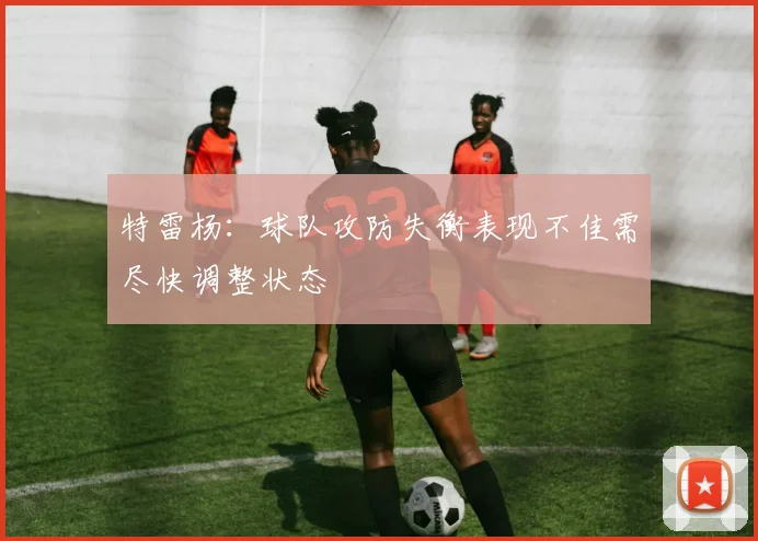 特雷杨：球队攻防失衡表现不佳需尽快调整状态
