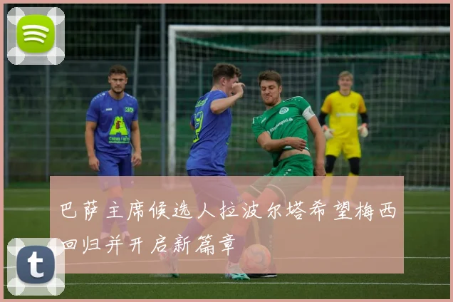 巴萨主席候选人拉波尔塔希望梅西回归并开启新篇章