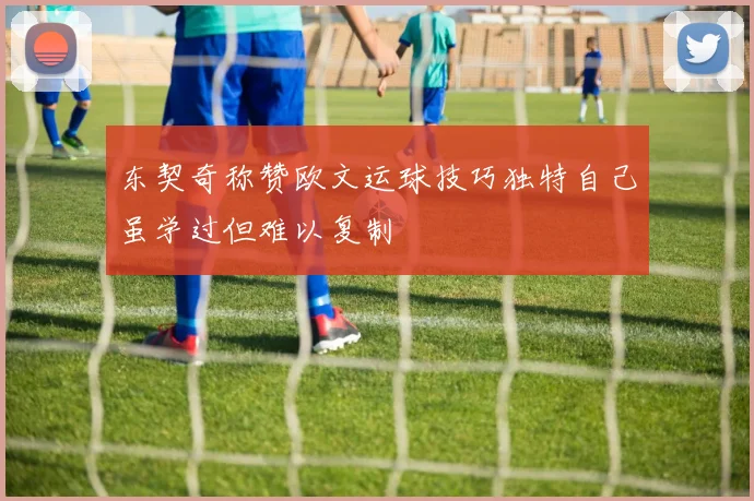 东契奇称赞欧文运球技巧独特自己虽学过但难以复制