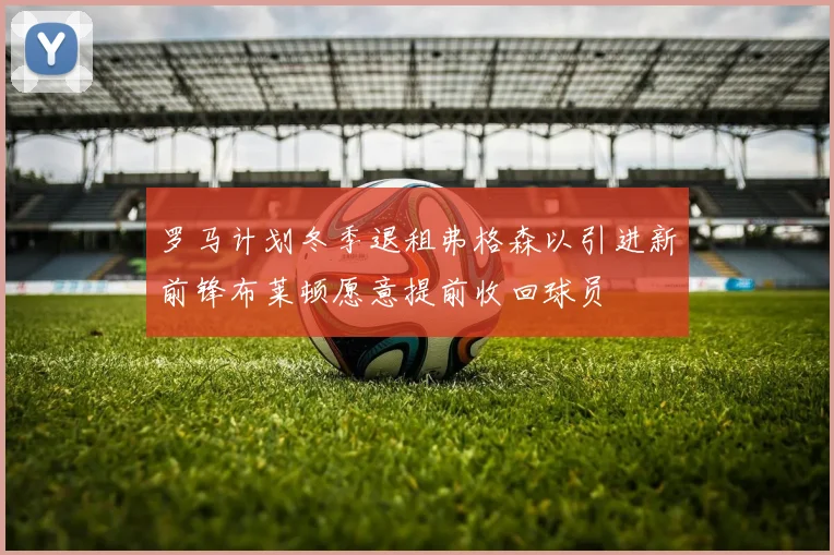 罗马计划冬季退租弗格森以引进新前锋布莱顿愿意提前收回球员