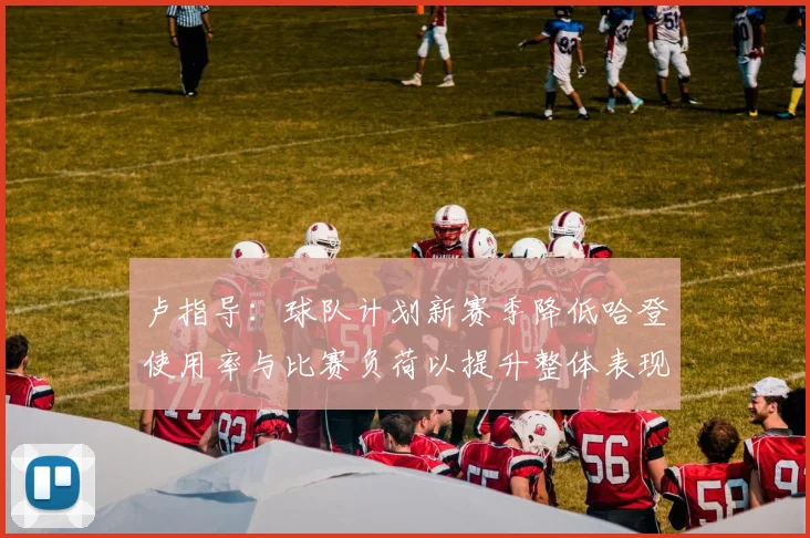 卢指导：球队计划新赛季降低哈登使用率与比赛负荷以提升整体表现