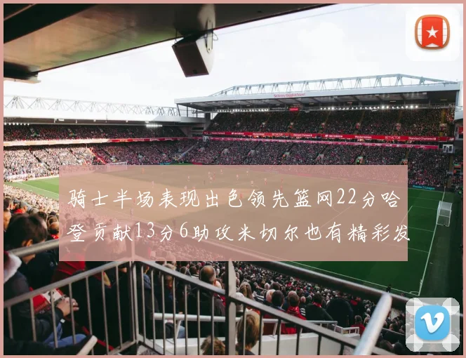 骑士半场表现出色领先篮网22分哈登贡献13分6助攻米切尔也有精彩发挥