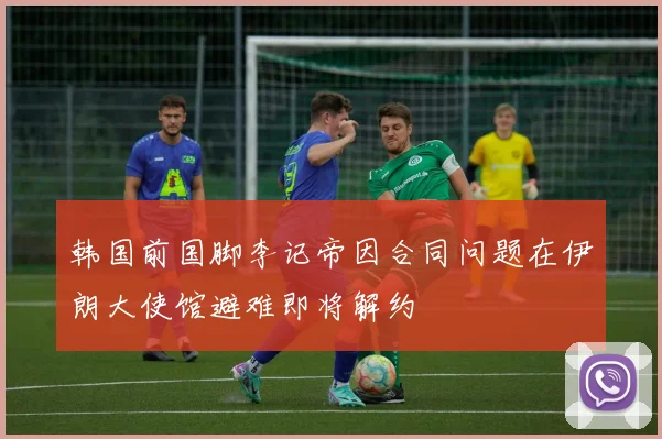 韩国前国脚李记帝因合同问题在伊朗大使馆避难即将解约