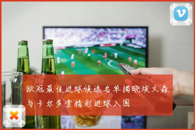 欧冠最佳进球候选名单揭晓埃文森与卡尔多索精彩进球入围