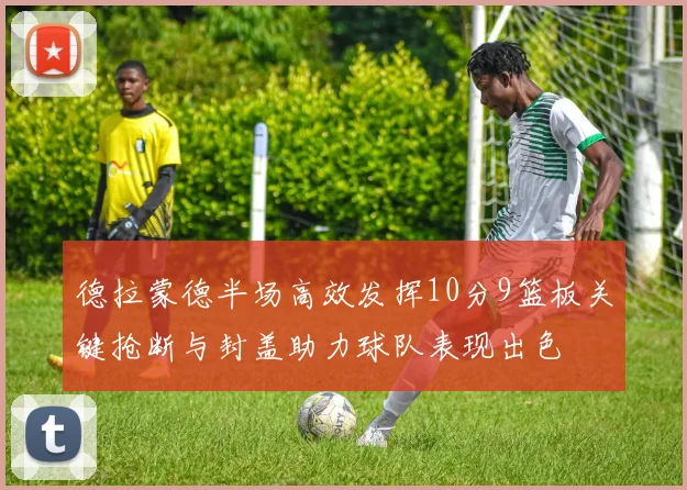 德拉蒙德半场高效发挥10分9篮板关键抢断与封盖助力球队表现出色
