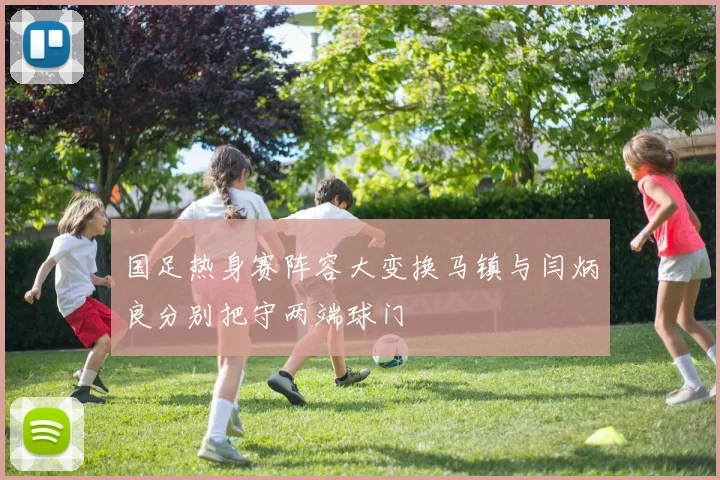 国足热身赛阵容大变换马镇与闫炳良分别把守两端球门