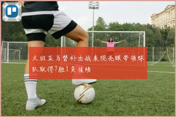 文班亚马替补出战表现亮眼带领球队取得7胜1负佳绩