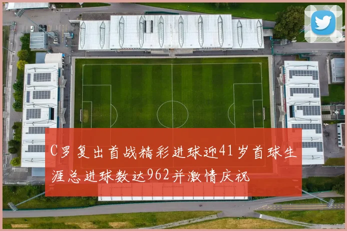 C罗复出首战精彩进球迎41岁首球生涯总进球数达962并激情庆祝