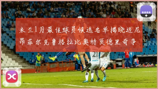 米兰1月最佳球员候选名单揭晓迈尼昂菲尔克鲁格拉比奥特莫德里奇争夺荣誉