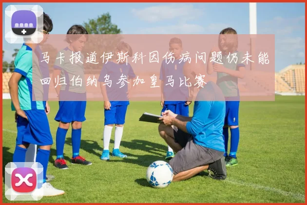 马卡报道伊斯科因伤病问题仍未能回归伯纳乌参加皇马比赛