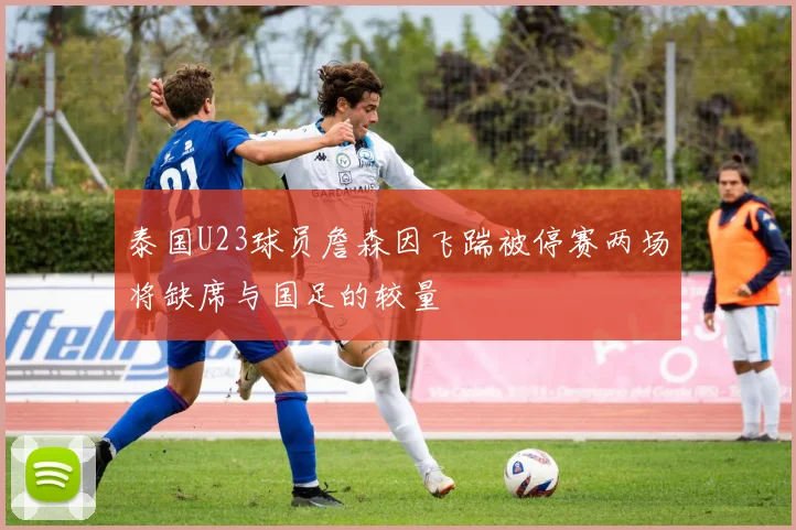 泰国U23球员詹森因飞踹被停赛两场将缺席与国足的较量