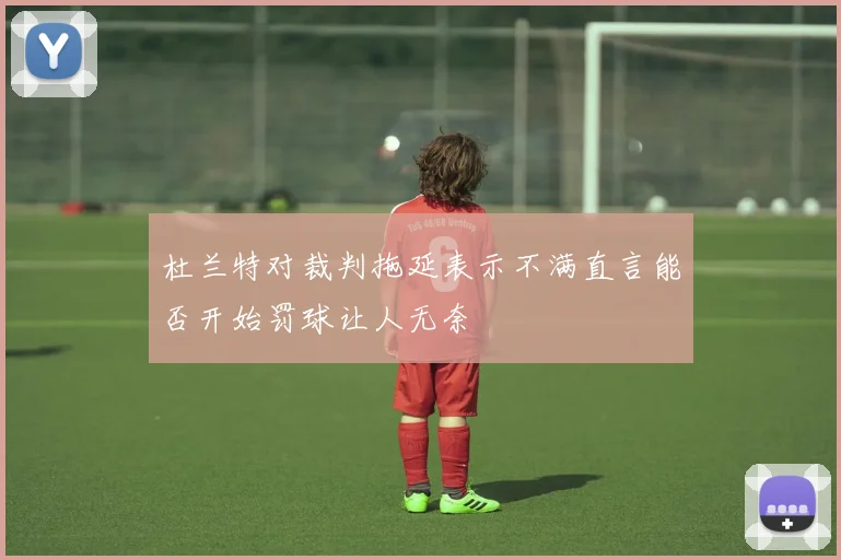 杜兰特对裁判拖延表示不满直言能否开始罚球让人无奈