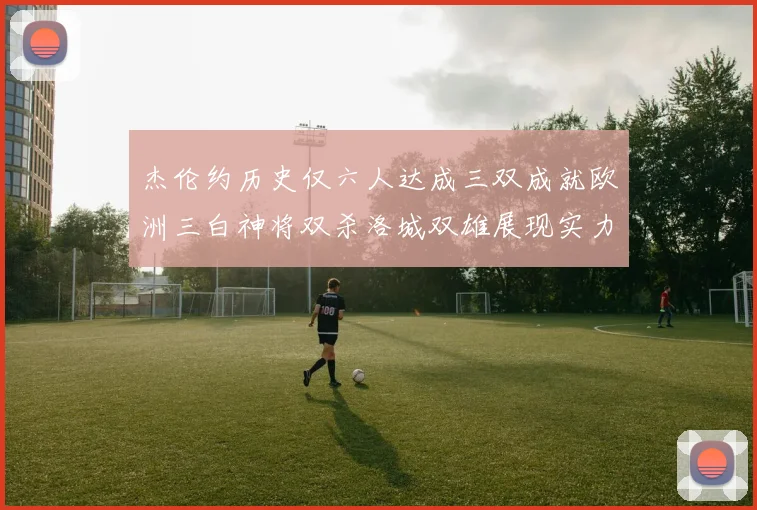 杰伦约历史仅六人达成三双成就欧洲三白神将双杀洛城双雄展现实力