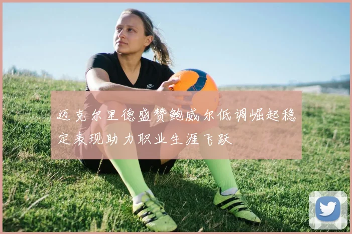 迈克尔里德盛赞鲍威尔低调崛起稳定表现助力职业生涯飞跃
