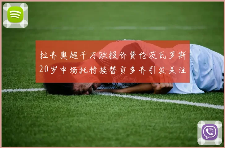 拉齐奥超千万欧报价费伦茨瓦罗斯20岁中场托特接替贡多齐引发关注