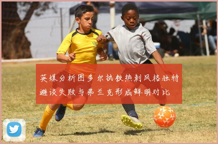 英媒分析图多尔执教热刺风格独特避谈失败与弗兰克形成鲜明对比