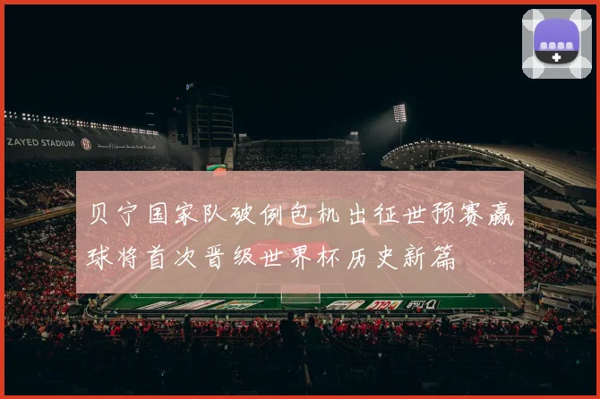 贝宁国家队破例包机出征世预赛赢球将首次晋级世界杯历史新篇
